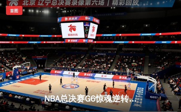 NBA总决赛G6惊魂逆转：凯尔特人主场绝地反击，塔图姆狂砍41分拖入抢七