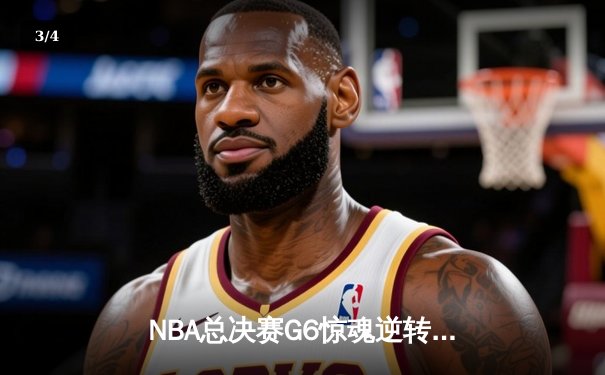 NBA总决赛G6惊魂逆转：凯尔特人主场绝地反击，塔图姆狂砍41分拖入抢七 - 3