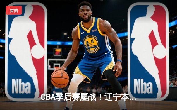 CBA季后赛鏖战！辽宁本钢加时险胜广东宏远，赵继伟砍下33分创生涯新高