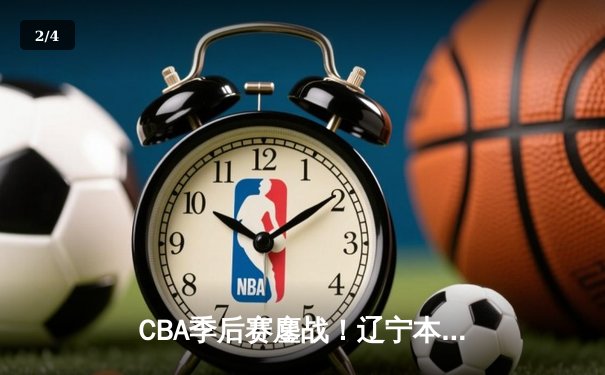 CBA季后赛鏖战！辽宁本钢加时险胜广东宏远，赵继伟砍下33分创生涯新高 - 2