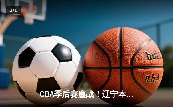 CBA季后赛鏖战！辽宁本钢加时险胜广东宏远，赵继伟砍下33分创生涯新高 - 3