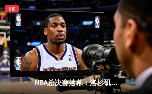 NBA总决赛落幕：洛杉矶湖人队加时险胜波士顿凯尔特人，勒布朗·詹姆斯砍下40分荣膺FMVP