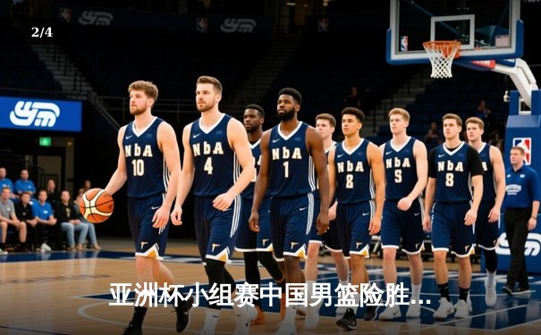 亚洲杯小组赛中国男篮险胜日本 周琦27分统治内线 赵睿关键三分定胜局 - 2