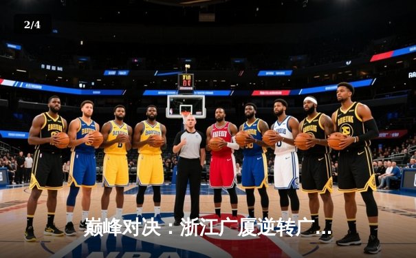 巅峰对决：浙江广厦逆转广东宏远，胡金秋狂砍35分锁定胜局 - 2