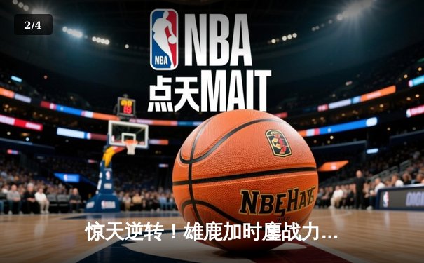 惊天逆转！雄鹿加时鏖战力克篮网，字母哥44+14+7主宰关键时刻 - 2