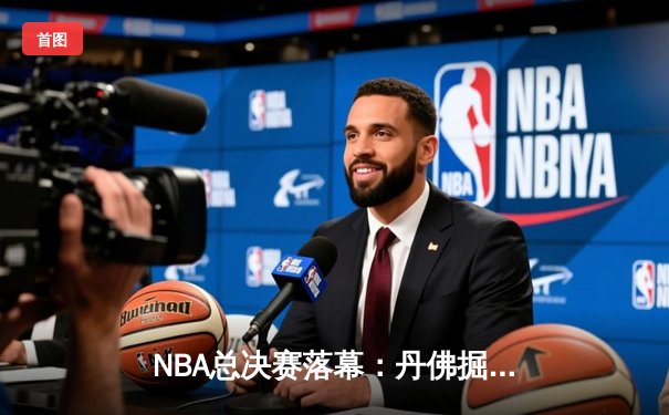 NBA总决赛落幕：丹佛掘金4-1击败迈阿密热火，约基奇荣膺FMVP