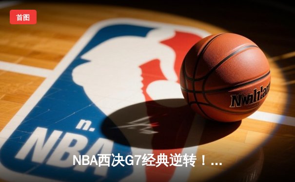 NBA西决G7经典逆转！独行侠末节狂轰25-2攻势淘汰森林狼晋级总决赛