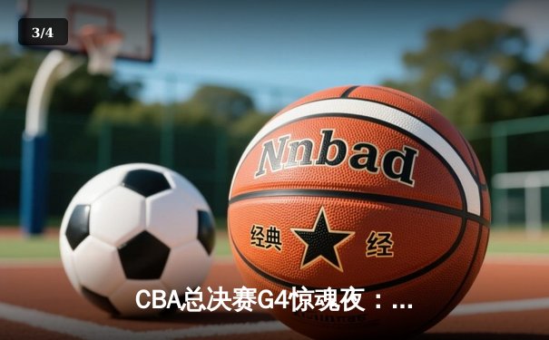 CBA总决赛G4惊魂夜：辽宁逆转新疆夺赛点，弗格37分主宰末节 - 3