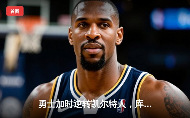 勇士加时逆转凯尔特人，库里狂砍43分上演三分雨奇迹