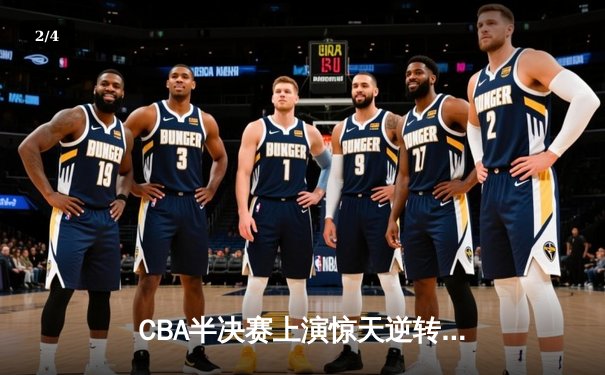 CBA半决赛上演惊天逆转！辽宁本钢加时苦战力克广东东莞大益 - 2