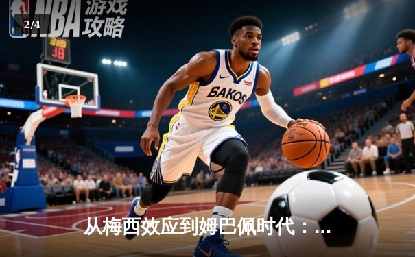 从梅西效应到姆巴佩时代：解码现代足球商业与竞技的双螺旋 - 2