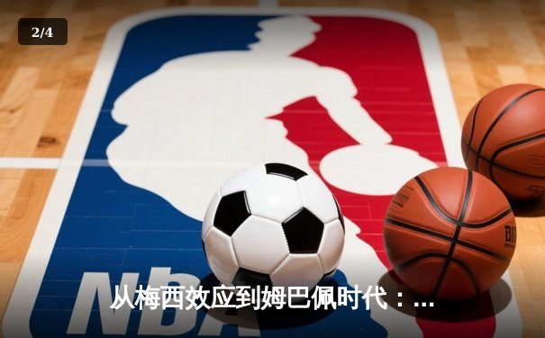 从梅西效应到姆巴佩时代：解码现代足球商业与竞技的双螺旋 - 2