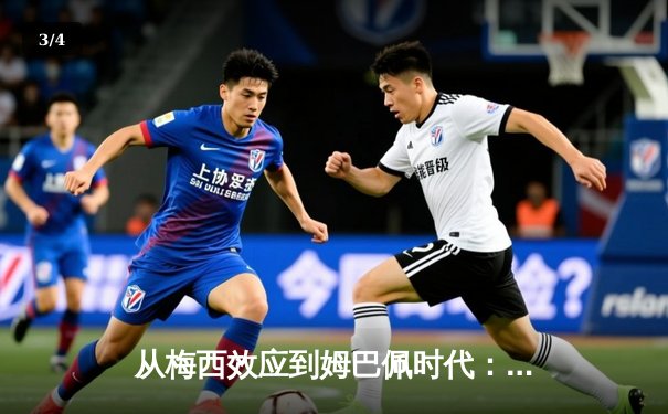 从梅西效应到姆巴佩时代：解码现代足球商业与竞技的双螺旋 - 3