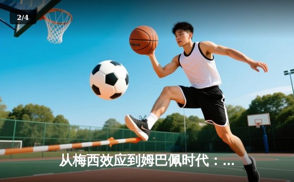 从梅西效应到姆巴佩时代：解码现代足球商业与竞技的双螺旋 - 2