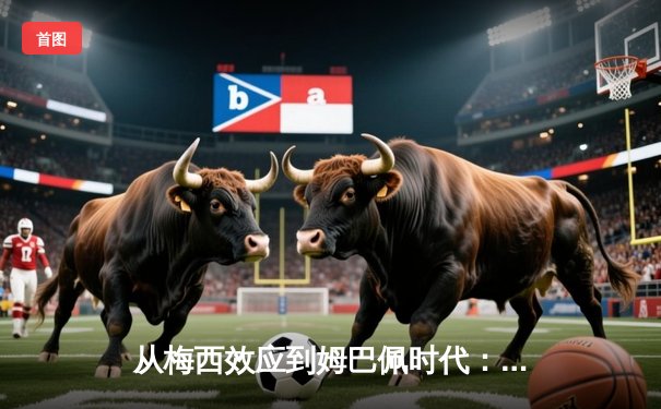 从梅西效应到姆巴佩时代：解码现代足球商业与竞技的双螺旋