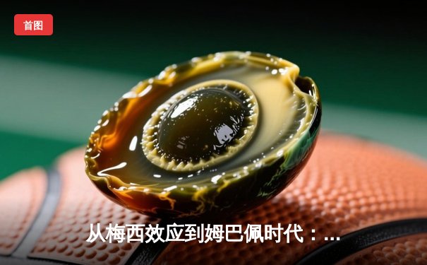 从梅西效应到姆巴佩时代：解码现代足球商业与竞技的双螺旋
